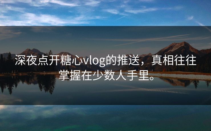 深夜点开糖心vlog的推送，真相往往掌握在少数人手里。