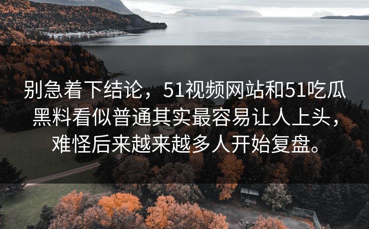 别急着下结论，51视频网站和51吃瓜黑料看似普通其实最容易让人上头，难怪后来越来越多人开始复盘。