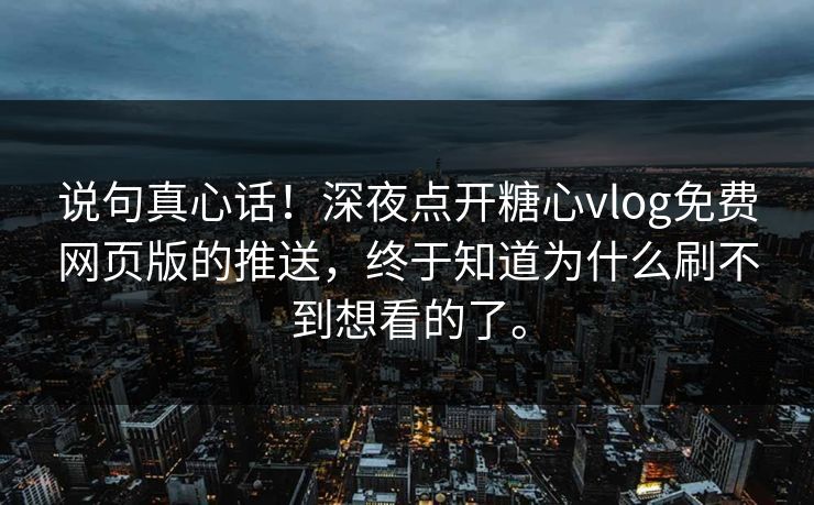 说句真心话！深夜点开糖心vlog免费网页版的推送，终于知道为什么刷不到想看的了。