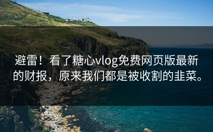 避雷！看了糖心vlog免费网页版最新的财报，原来我们都是被收割的韭菜。