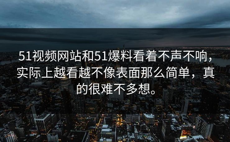 51视频网站和51爆料看着不声不响，实际上越看越不像表面那么简单，真的很难不多想。