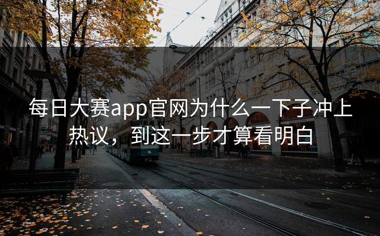 每日大赛app官网为什么一下子冲上热议，到这一步才算看明白