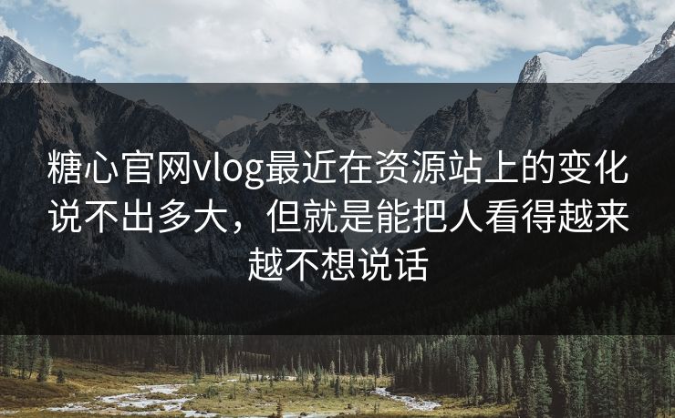 糖心官网vlog最近在资源站上的变化说不出多大，但就是能把人看得越来越不想说话