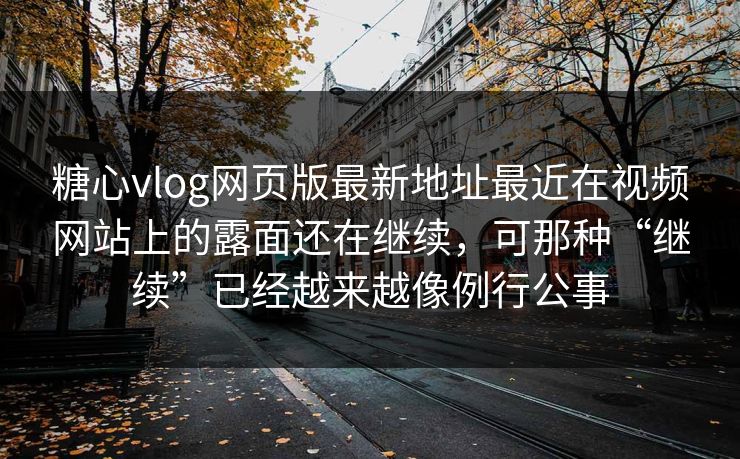 糖心vlog网页版最新地址最近在视频网站上的露面还在继续，可那种“继续”已经越来越像例行公事