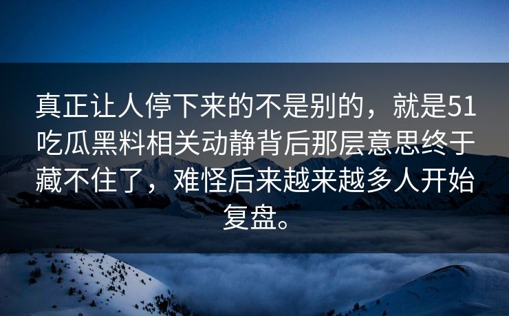 真正让人停下来的不是别的，就是51吃瓜黑料相关动静背后那层意思终于藏不住了，难怪后来越来越多人开始复盘。