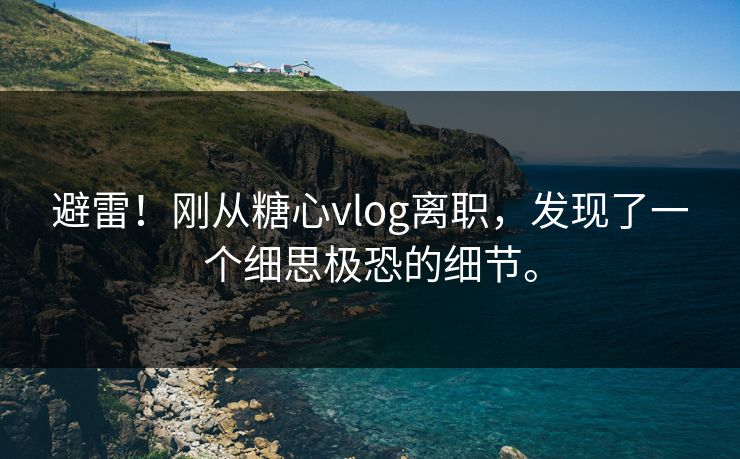 避雷！刚从糖心vlog离职，发现了一个细思极恐的细节。
