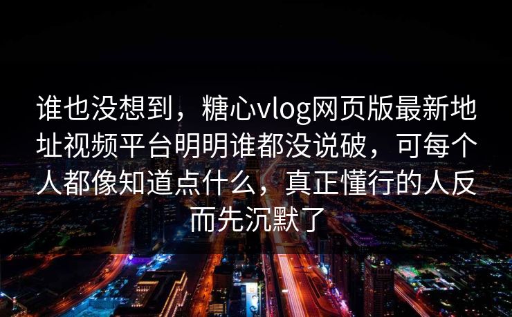 谁也没想到，糖心vlog网页版最新地址视频平台明明谁都没说破，可每个人都像知道点什么，真正懂行的人反而先沉默了