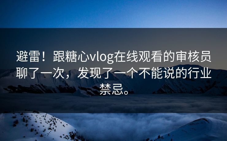 避雷！跟糖心vlog在线观看的审核员聊了一次，发现了一个不能说的行业禁忌。