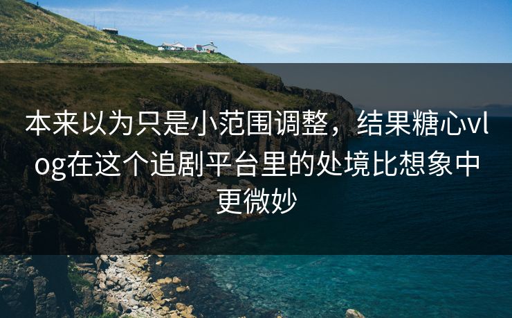 本来以为只是小范围调整，结果糖心vlog在这个追剧平台里的处境比想象中更微妙