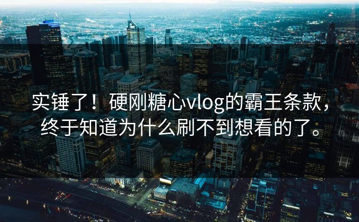 实锤了！硬刚糖心vlog的霸王条款，终于知道为什么刷不到想看的了。