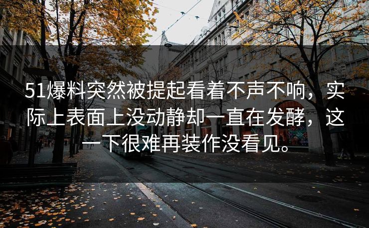 51爆料突然被提起看着不声不响，实际上表面上没动静却一直在发酵，这一下很难再装作没看见。