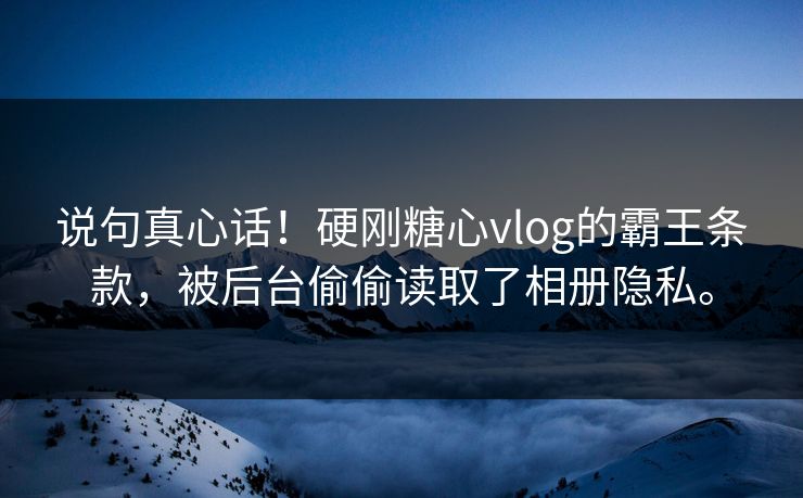 说句真心话！硬刚糖心vlog的霸王条款，被后台偷偷读取了相册隐私。