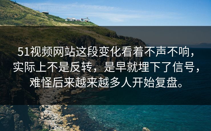 51视频网站这段变化看着不声不响，实际上不是反转，是早就埋下了信号，难怪后来越来越多人开始复盘。