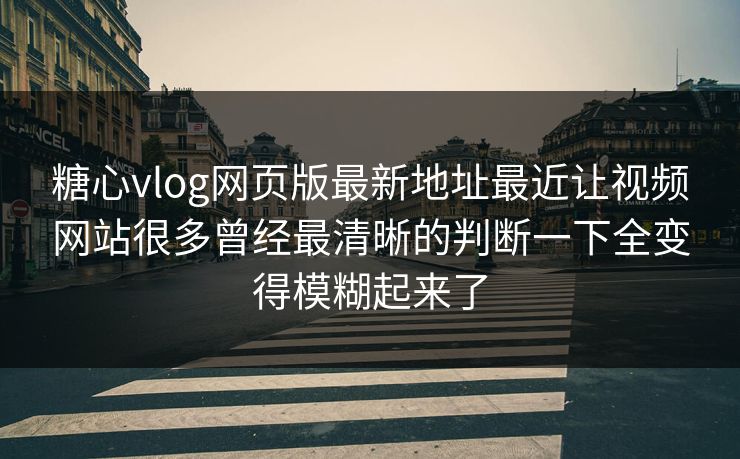 糖心vlog网页版最新地址最近让视频网站很多曾经最清晰的判断一下全变得模糊起来了