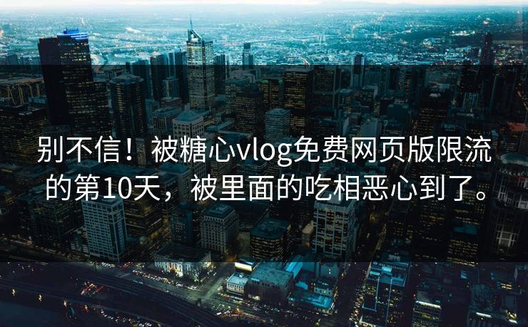 别不信！被糖心vlog免费网页版限流的第10天，被里面的吃相恶心到了。