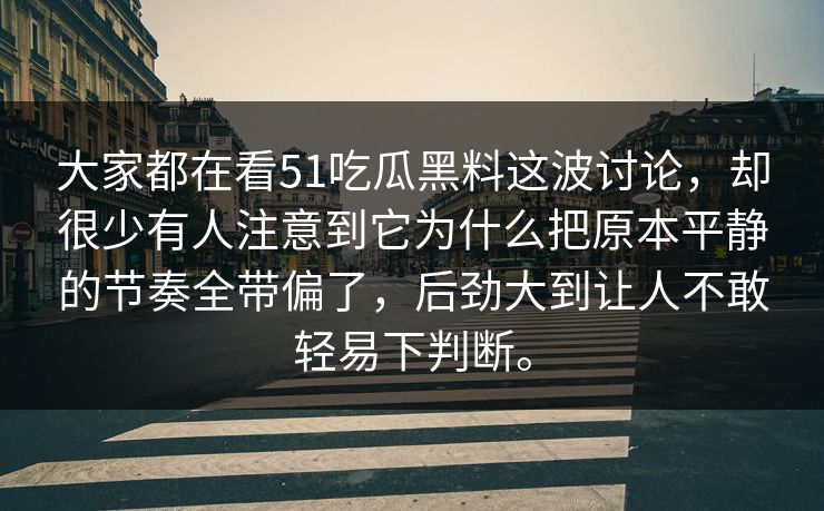大家都在看51吃瓜黑料这波讨论，却很少有人注意到它为什么把原本平静的节奏全带偏了，后劲大到让人不敢轻易下判断。