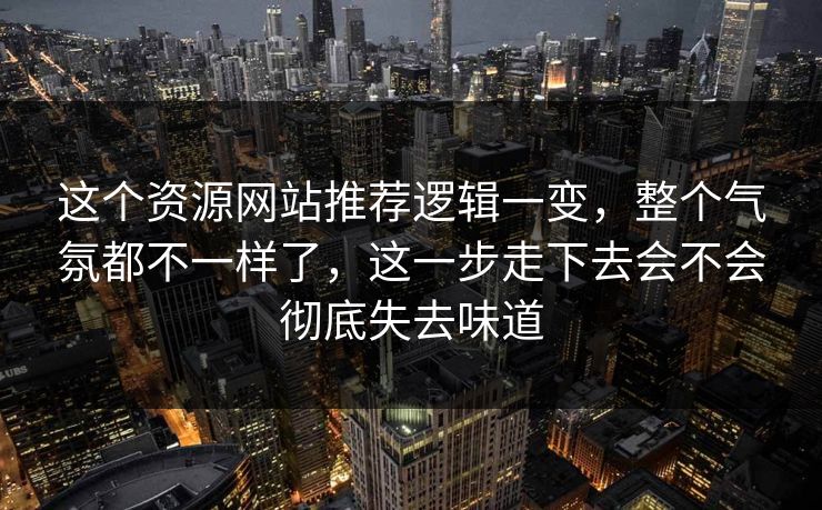 这个资源网站推荐逻辑一变，整个气氛都不一样了，这一步走下去会不会彻底失去味道