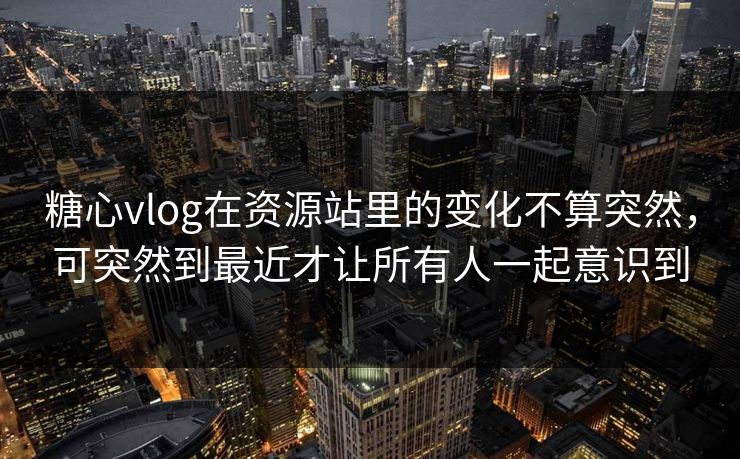 糖心vlog在资源站里的变化不算突然，可突然到最近才让所有人一起意识到