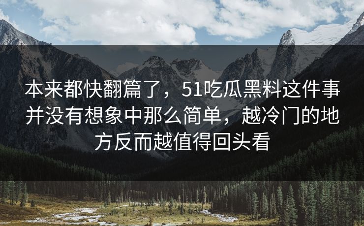 本来都快翻篇了，51吃瓜黑料这件事并没有想象中那么简单，越冷门的地方反而越值得回头看