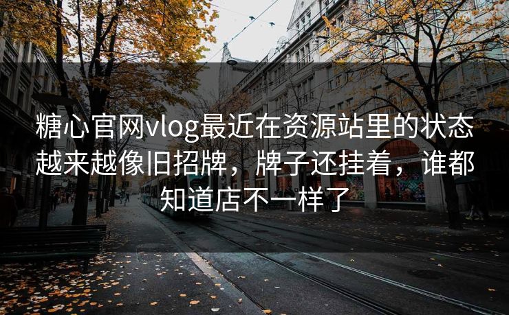 糖心官网vlog最近在资源站里的状态越来越像旧招牌，牌子还挂着，谁都知道店不一样了