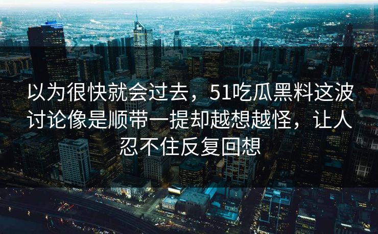 以为很快就会过去，51吃瓜黑料这波讨论像是顺带一提却越想越怪，让人忍不住反复回想