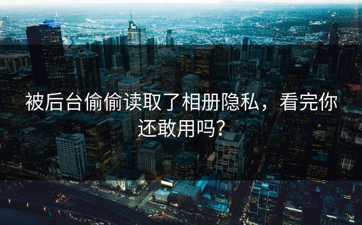 被后台偷偷读取了相册隐私，看完你还敢用吗？