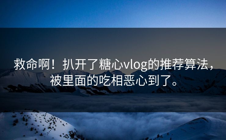 救命啊！扒开了糖心vlog的推荐算法，被里面的吃相恶心到了。