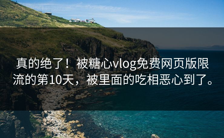 真的绝了！被糖心vlog免费网页版限流的第10天，被里面的吃相恶心到了。