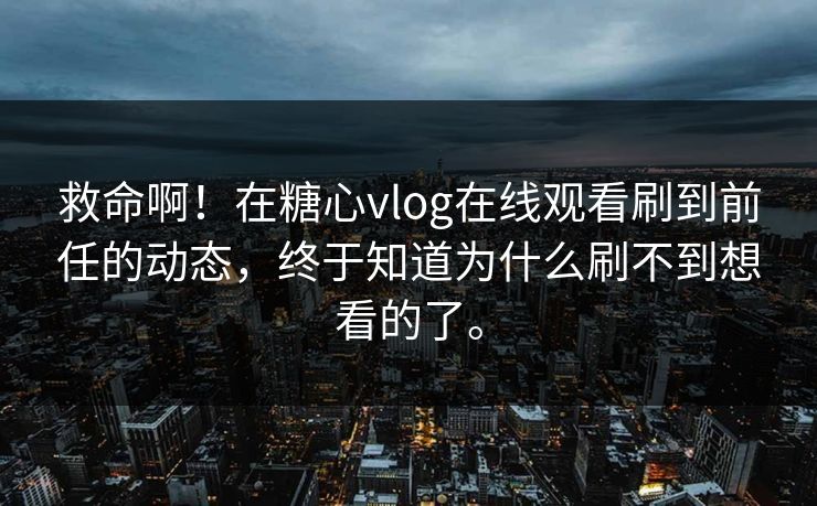 救命啊！在糖心vlog在线观看刷到前任的动态，终于知道为什么刷不到想看的了。