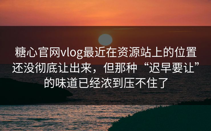 糖心官网vlog最近在资源站上的位置还没彻底让出来，但那种“迟早要让”的味道已经浓到压不住了