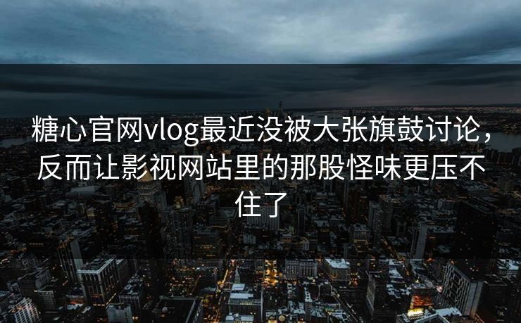 糖心官网vlog最近没被大张旗鼓讨论，反而让影视网站里的那股怪味更压不住了