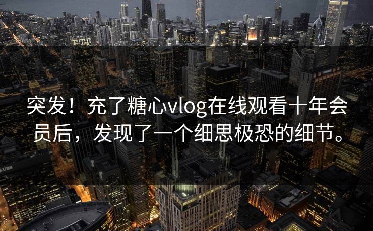 突发！充了糖心vlog在线观看十年会员后，发现了一个细思极恐的细节。