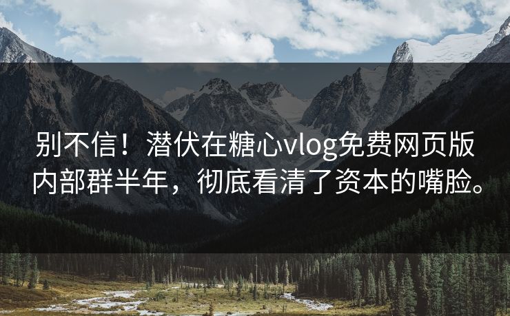 别不信！潜伏在糖心vlog免费网页版内部群半年，彻底看清了资本的嘴脸。
