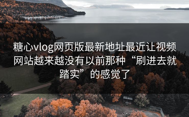 糖心vlog网页版最新地址最近让视频网站越来越没有以前那种“刷进去就踏实”的感觉了