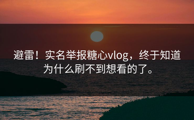避雷！实名举报糖心vlog，终于知道为什么刷不到想看的了。
