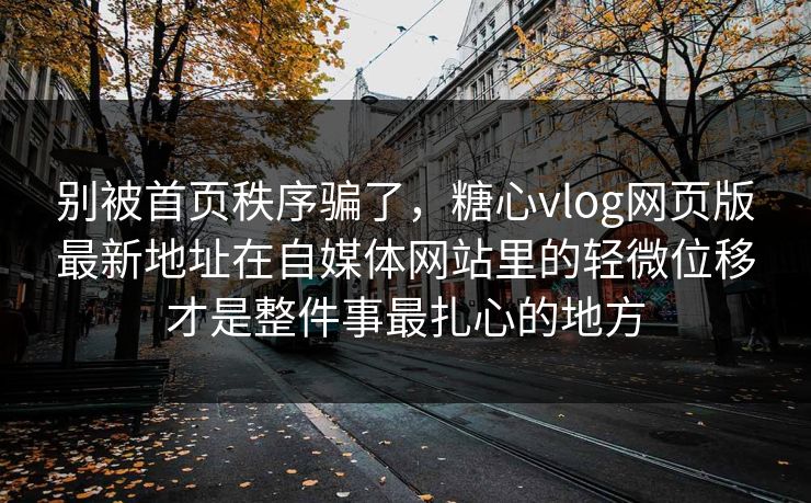 别被首页秩序骗了，糖心vlog网页版最新地址在自媒体网站里的轻微位移才是整件事最扎心的地方