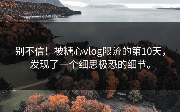 别不信！被糖心vlog限流的第10天，发现了一个细思极恐的细节。