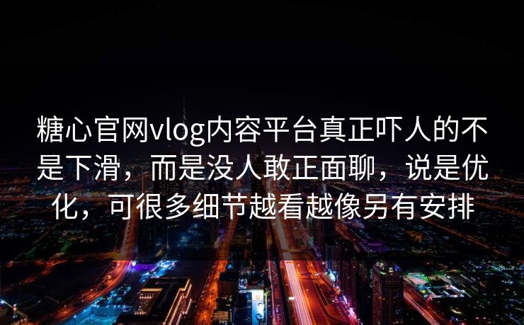 糖心官网vlog内容平台真正吓人的不是下滑，而是没人敢正面聊，说是优化，可很多细节越看越像另有安排