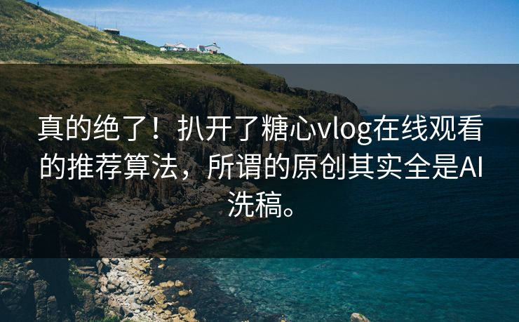 真的绝了！扒开了糖心vlog在线观看的推荐算法，所谓的原创其实全是AI洗稿。