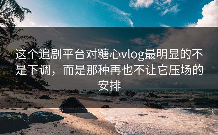 这个追剧平台对糖心vlog最明显的不是下调，而是那种再也不让它压场的安排