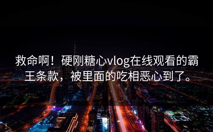 救命啊！硬刚糖心vlog在线观看的霸王条款，被里面的吃相恶心到了。