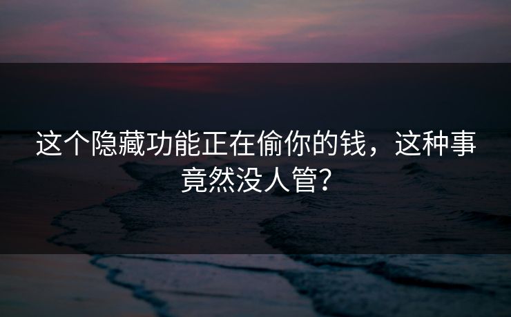 这个隐藏功能正在偷你的钱，这种事竟然没人管？