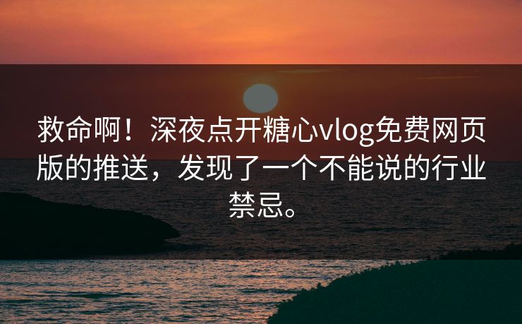 救命啊！深夜点开糖心vlog免费网页版的推送，发现了一个不能说的行业禁忌。