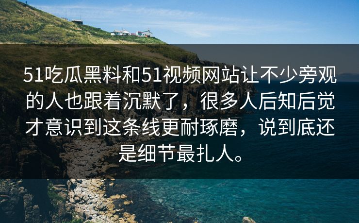 51吃瓜黑料和51视频网站让不少旁观的人也跟着沉默了，很多人后知后觉才意识到这条线更耐琢磨，说到底还是细节最扎人。