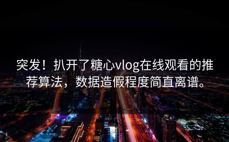 突发！扒开了糖心vlog在线观看的推荐算法，数据造假程度简直离谱。