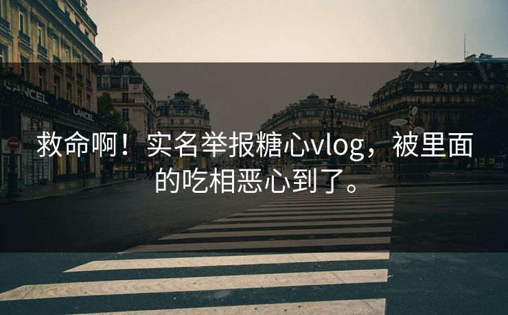 救命啊！实名举报糖心vlog，被里面的吃相恶心到了。