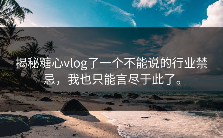 揭秘糖心vlog了一个不能说的行业禁忌，我也只能言尽于此了。