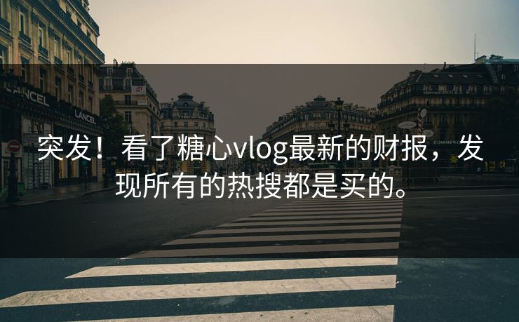 突发！看了糖心vlog最新的财报，发现所有的热搜都是买的。