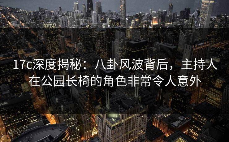 17c深度揭秘：八卦风波背后，主持人在公园长椅的角色非常令人意外