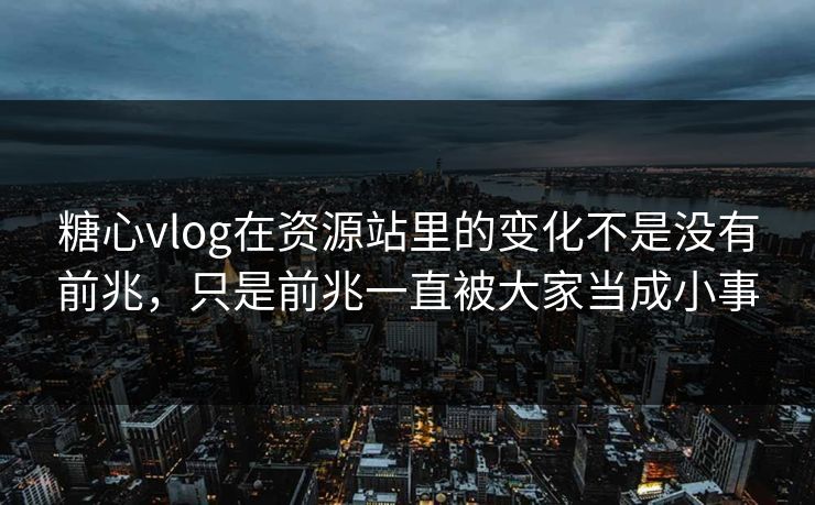 糖心vlog在资源站里的变化不是没有前兆，只是前兆一直被大家当成小事